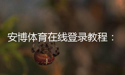 安博体育在线登录教程:新手注册、登录步骤与常见问题全解析