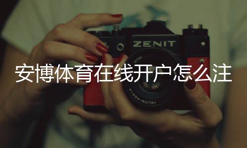 安博体育在线开户怎么注册？新手一步步开户流程与安全注意事项