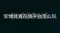 安博体育在线平台怎么玩？新手注册、充值、玩法规则与安全提款全指南