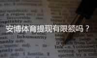 安博体育提现有限额吗？一文看懂额度规则、到账时效与快速提现技巧