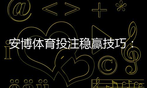 安博体育投注稳赢技巧:新手必看实战策略与风险控制详解