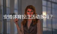 安博体育投注活动多吗？优惠类型、发放频率与领取攻略一目了然