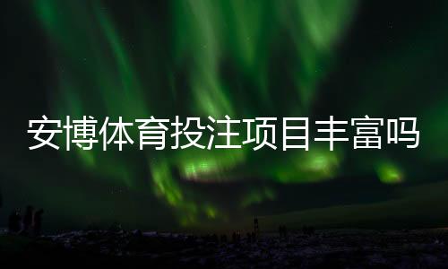 安博体育投注项目丰富吗？平台玩法、赛事与优势一次看懂