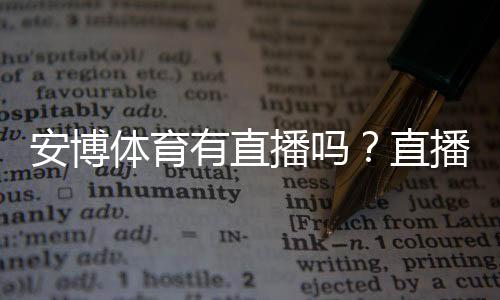 安博体育有直播吗？直播入口、观看方法与注意事项全解析