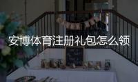 安博体育注册礼包怎么领取？新手领取步骤、礼包内容与注意事项详解