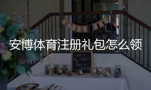 安博体育注册礼包怎么领取？新手领取步骤、礼包内容与注意事项详解