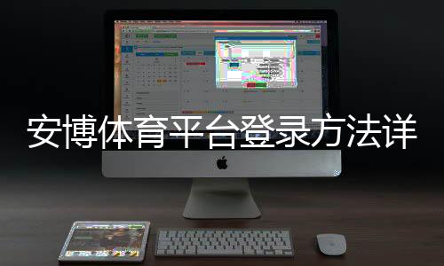 安博体育平台登录方法详解:新手注册、账号验证与常见问题快速解决