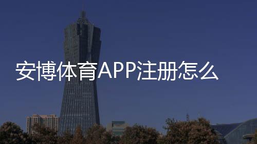 安博体育APP注册怎么做？新手一步步注册与常见问题全解析