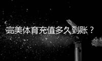 完美体育充值多久到账？到账时间、延迟原因与未到账处理全攻略