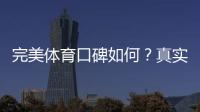 完美体育口碑如何？真实用户评价、优缺点与安全性全面解析