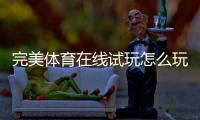 完美体育在线试玩怎么玩？新手注册步骤、玩法详解与安全防骗技巧