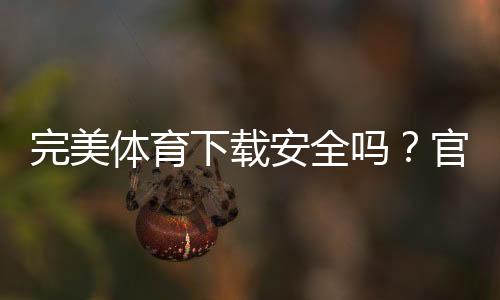 完美体育下载安全吗?官方渠道、隐私风险与防护全解析