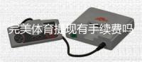 完美体育提现有手续费吗？最新手续费标准、到账时间与免手续费技巧一次看懂