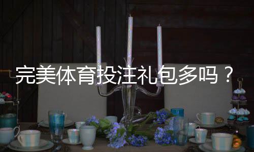 完美体育投注礼包多吗？礼包数量、种类与领取攻略一文看懂