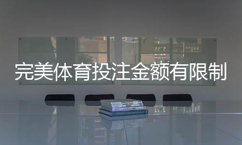 完美体育投注金额有限制吗？投注额度、充值与提现规则全解析