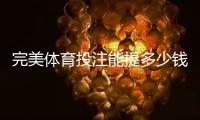 完美体育投注能提多少钱？提现额度、到账时间与实用提额攻略