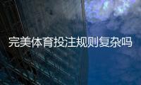 完美体育投注规则复杂吗？新手入门到实战技巧规则全面解析