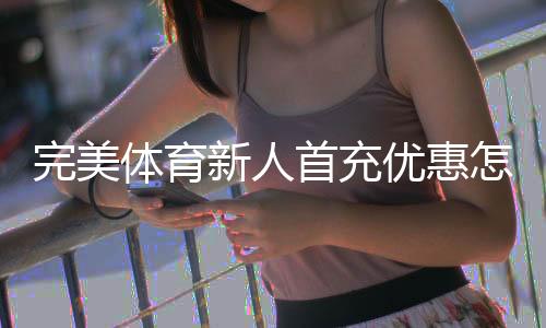 完美体育新人首充优惠怎么领取?新手快速领取攻略与注意事项