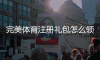 完美体育注册礼包怎么领取？新手领取攻略与优惠详解