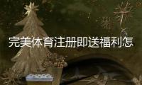 完美体育注册即送福利怎么拿？新手快速领取步骤与注意事项