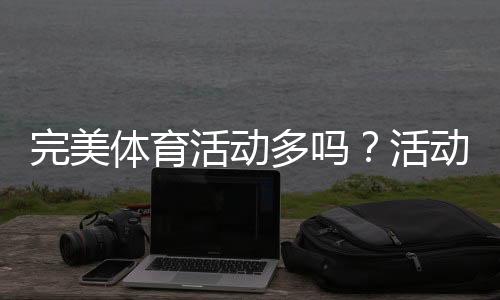 完美体育活动多吗？活动数量、类型与参与攻略详解