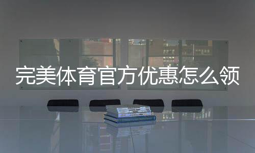 完美体育官方优惠怎么领取？最新活动、优惠码与使用攻略
