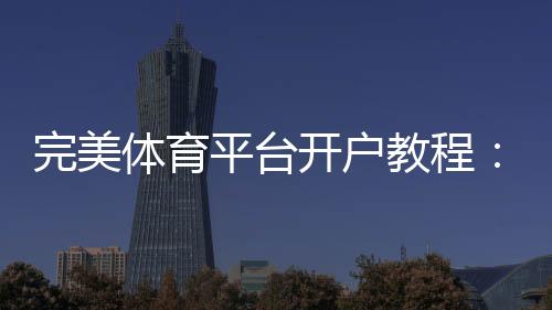 完美体育平台开户教程：新手注册流程、身份验证与常见问题快速解决