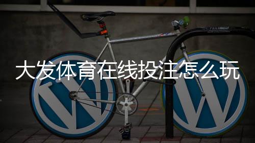 大发体育在线投注怎么玩？新手入门、规则与实用投注技巧详解