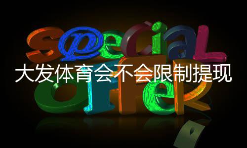 大发体育会不会限制提现？全面解析提现规则、常见限制原因与应对技巧