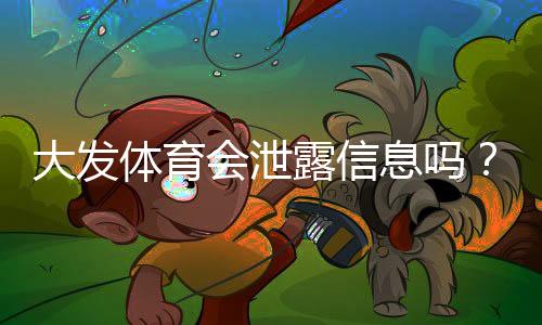 大发体育会泄露信息吗？隐私风险评估与用户防护全攻略