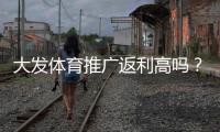 大发体育推广返利高吗？真实返利率、结算方式与避坑指南