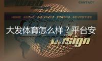 大发体育怎么样？平台安全性、充值提现、优惠与用户口碑全面评测