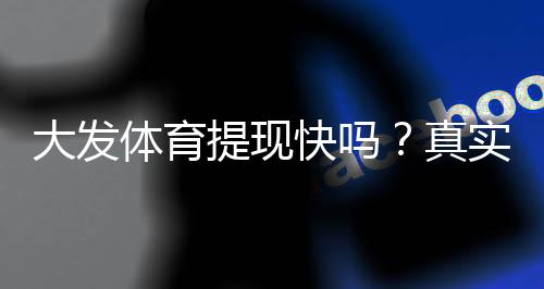 大发体育提现快吗？真实到账速度评测与快速提现攻略