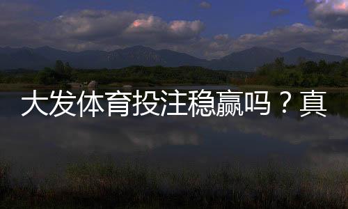 大发体育投注稳赢吗？真相揭秘与平台可靠性、风险防范新手必读