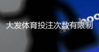 大发体育投注次数有限制吗？投注频率、风控规则与新手注意事项详解