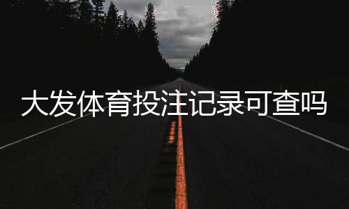 大发体育投注记录可查吗?查询方法、保存期限与隐私注意事项一文看懂