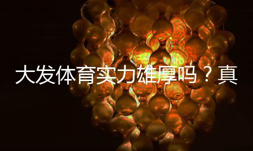 大发体育实力雄厚吗？真实评测：信誉、安全性、出款与用户口碑全面解析