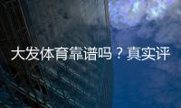 大发体育靠谱吗？真实评测、用户口碑与提现安全全面解析