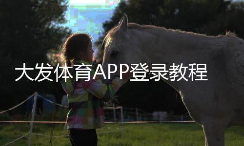 大发体育APP登录教程:手机下载安装、注册登录与常见问题一站解决