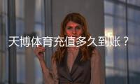 天博体育充值多久到账？最快到账时间、常见延迟原因与解决办法