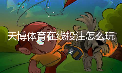 天博体育在线投注怎么玩？新手入门规则、热门玩法与实战技巧详解