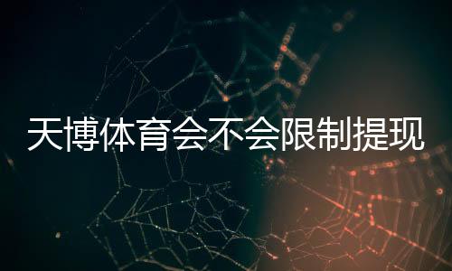 天博体育会不会限制提现？原因解析、识别技巧与快速解决办法