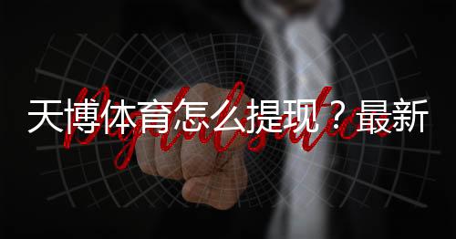 天博体育怎么提现?最新提现流程、到账时长与常见问题详解