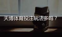 天博体育投注玩法多吗？玩法种类、规则详解与新手投注攻略