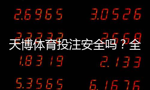天博体育投注安全吗？全面评测平台资质、风险与防骗攻略