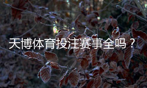 天博体育投注赛事全吗？赛事覆盖范围、热门联赛与投注技巧全面解析