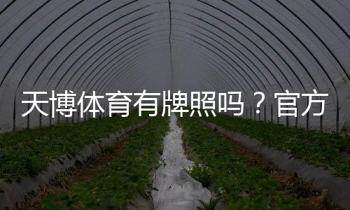 天博体育有牌照吗?官方资质与监管真相全面解析