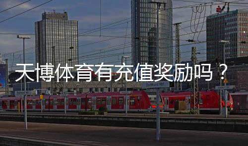 天博体育有充值奖励吗？充值优惠、领取规则与常见问题全解析