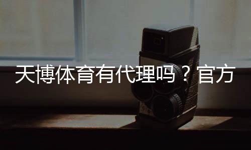 天博体育有代理吗？官方代理渠道、合作条件与申请流程详解