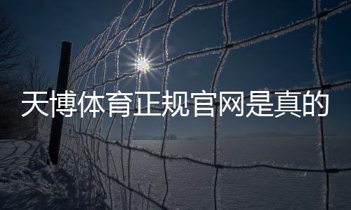 天博体育正规官网是真的吗？官方识别方法与安全登录投注全攻略